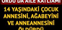 Ordu’da 14 yaşındaki çocuktan aile katliamı