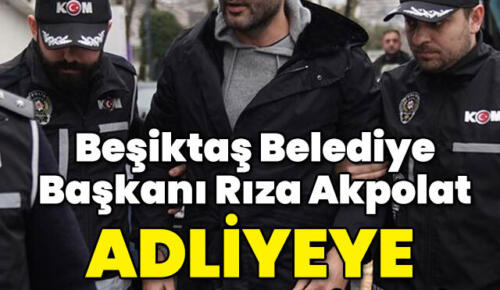 Beşiktaş Belediye Başkanı Rıza Akpolat Adliyeye Sevk Edildi