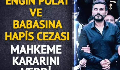 Engin Polat ve babası Sezgin Polat’a hapis cezası verildi!