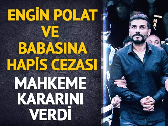 Engin Polat ve babası Sezgin Polat’a hapis cezası verildi!